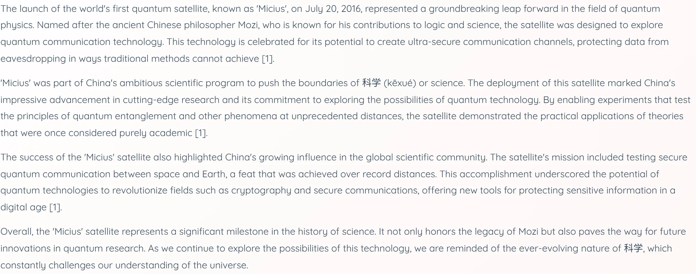 Four paragraphs of an edition’s story set full width on a plain near-white page, with no heading, image or button in frame. The first describes the launch of the world’s first quantum satellite, “Micius”, on July 20, 2016, named after the ancient Chinese philosopher Mozi and built to explore ultra-secure quantum communication. The second opens “‘Micius’ was part of China’s ambitious scientific program to push the boundaries of 科学 (kēxué) or science”; the third covers secure quantum communication between space and Earth over record distances; the fourth closes on “the ever-evolving nature of 科学, which constantly challenges our understanding of the universe”. Each of the first three paragraphs ends in a [1] citation marker and the last carries none, and both instances of 科学 are set in the same dark slate as the English around them.
