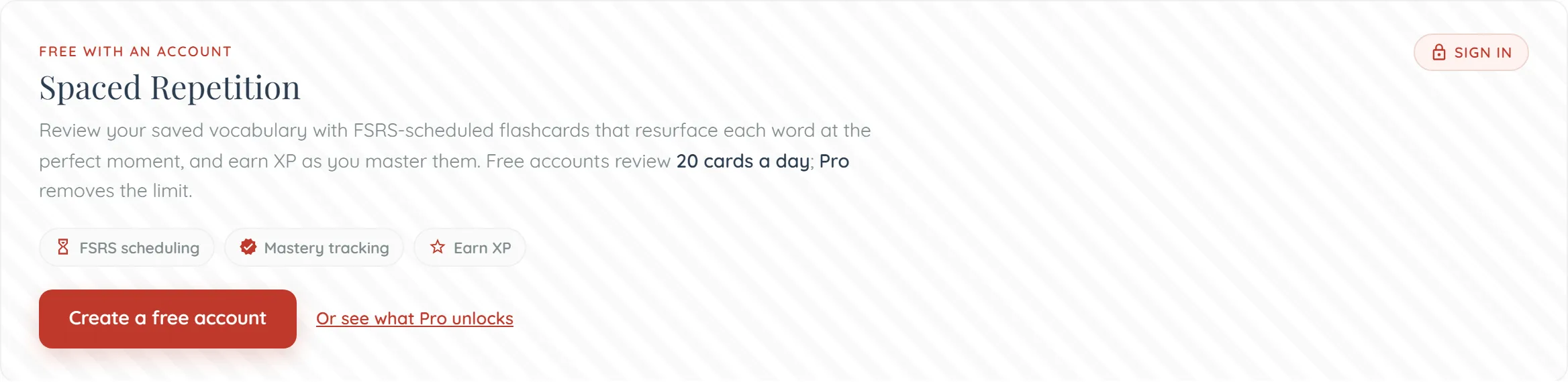 A faintly striped grey panel on the flashcards page. A red kicker reads ‘FREE WITH AN ACCOUNT’ above the heading ‘Spaced Repetition’, with a small padlock ‘SIGN IN’ badge in the top right corner. The paragraph beneath reads ‘Review your saved vocabulary with FSRS-scheduled flashcards that resurface each word at the perfect moment, and earn XP as you master them. Free accounts review 20 cards a day; Pro removes the limit.’ Below it sit three outlined pills — ‘FSRS scheduling’, ‘Mastery tracking’ and ‘Earn XP’ — then a red ‘Create a free account’ button and an underlined link, ‘Or see what Pro unlocks’.