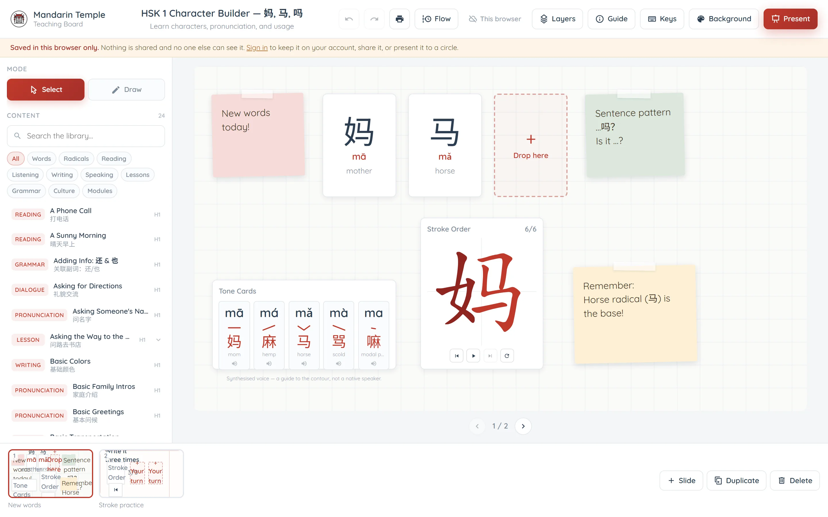 The Teaching Board on a laptop. Along the top: the Mandarin Temple mark, the lesson title “HSK 1 Character Builder — 妈, 马, 吗” over the goal “Learn characters, pronunciation, and usage”, then undo, redo, a printer, Flow, a “This browser” status chip, Layers, Guide, Keys, Background and a red Present button. A cream strip underneath reads “Saved in this browser only. Nothing is shared and no one else can see it.” The left column holds Select and Draw mode buttons, a Content heading with 24 results, a “Search the library…” box, tabs for All, Words, Radicals, Reading, Listening, Writing, Speaking, Lessons, Grammar, Culture and Modules, and a list of results tagged READING, GRAMMAR, DIALOGUE, PRONUNCIATION, LESSON and WRITING, each with an English and a Chinese title and an H1 level badge. The slide in the middle carries a pink sticky note reading “New words today!”, character cards for 妈 mā mother and 马 mǎ horse, a dashed “Drop here” slot, a green sticky with the sentence pattern “…吗? Is it …?”, a Tone Cards widget showing mā má mǎ mà ma with example words, a Stroke Order card counting 6 of 6 with playback buttons under a large red 妈, and a yellow sticky reading “Remember: Horse radical (马) is the base!”. Two slide thumbnails sit along the bottom beside Slide, Duplicate and Delete.